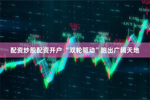 配资炒股配资开户 “双轮驱动”跑出广阔天地