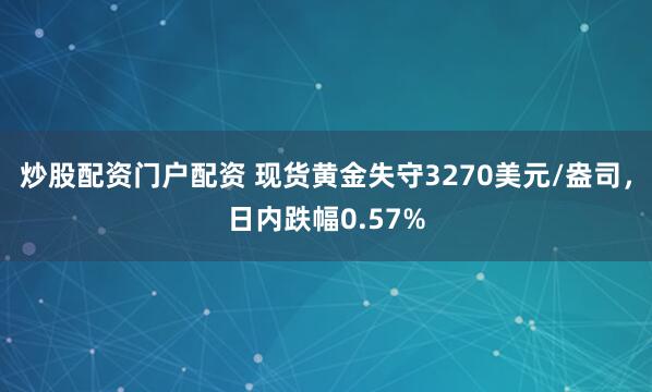炒股配资门户配资 现货黄金失守3270美元/盎司，日内跌幅0.57%