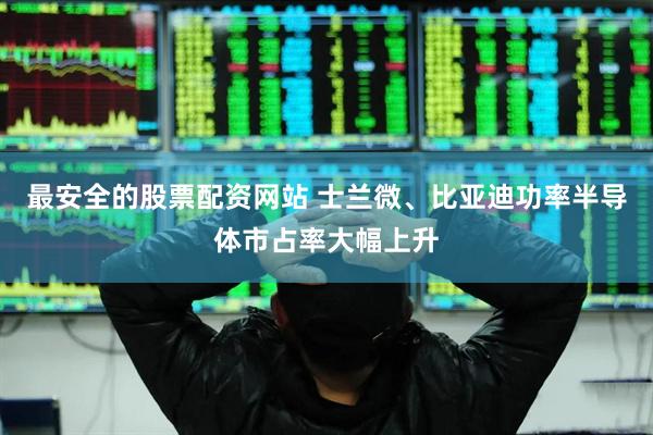 最安全的股票配资网站 士兰微、比亚迪功率半导体市占率大幅上升