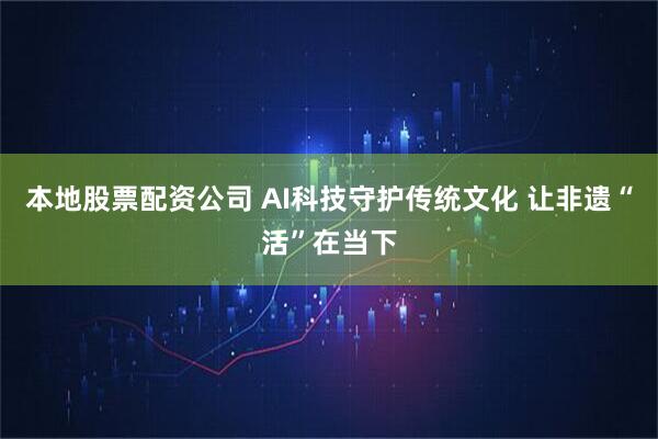 本地股票配资公司 AI科技守护传统文化 让非遗“活”在当下