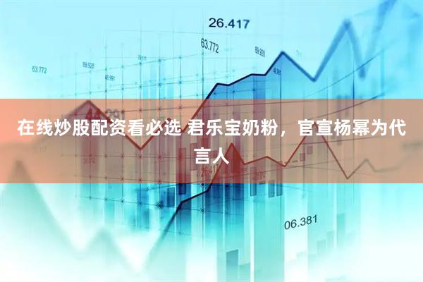 在线炒股配资看必选 君乐宝奶粉，官宣杨幂为代言人