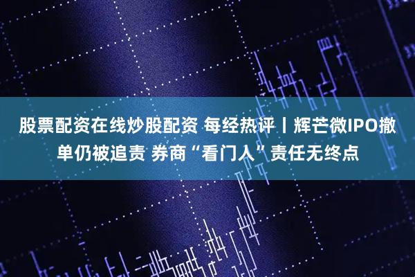 股票配资在线炒股配资 每经热评丨辉芒微IPO撤单仍被追责 券商“看门人”责任无终点