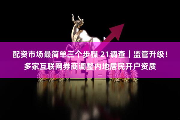 配资市场最简单三个步骤 21调查｜监管升级！多家互联网券商调整内地居民开户资质