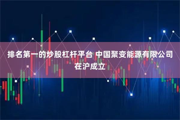 排名第一的炒股杠杆平台 中国聚变能源有限公司在沪成立