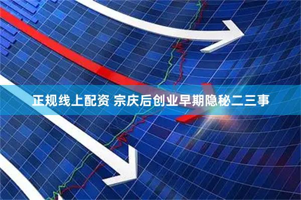 正规线上配资 宗庆后创业早期隐秘二三事