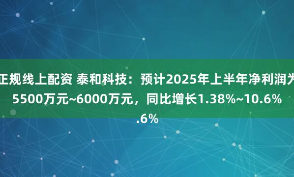 正规线上配资 泰和科技：预计2025年上半年净利润为5500万元~6000万元，同比增长1.38%~10.6%