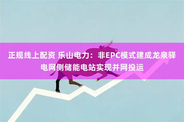 正规线上配资 乐山电力：非EPC模式建成龙泉驿电网侧储能电站实现并网投运