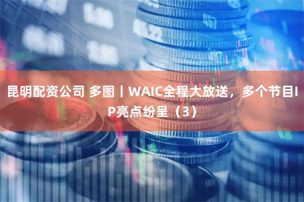 昆明配资公司 多图丨WAIC全程大放送，多个节目IP亮点纷呈（3）