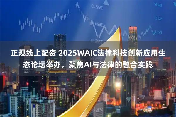 正规线上配资 2025WAIC法律科技创新应用生态论坛举办，聚焦AI与法律的融合实践