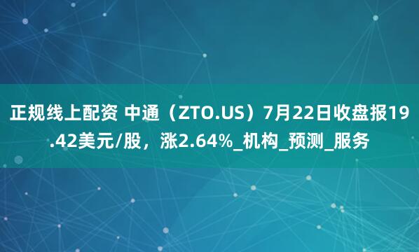 正规线上配资 中通（ZTO.US）7月22日收盘报19.42美元/股，涨2.64%_机构_预测_服务