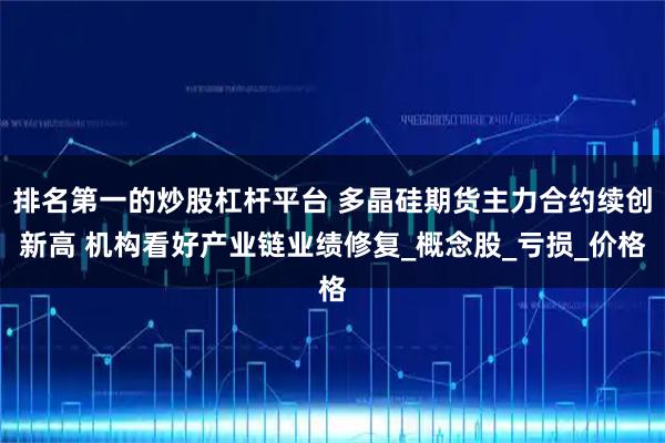 排名第一的炒股杠杆平台 多晶硅期货主力合约续创新高 机构看好产业链业绩修复_概念股_亏损_价格