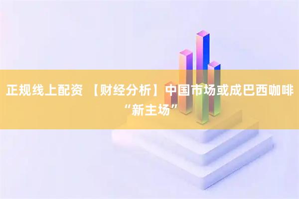 正规线上配资 【财经分析】中国市场或成巴西咖啡“新主场”