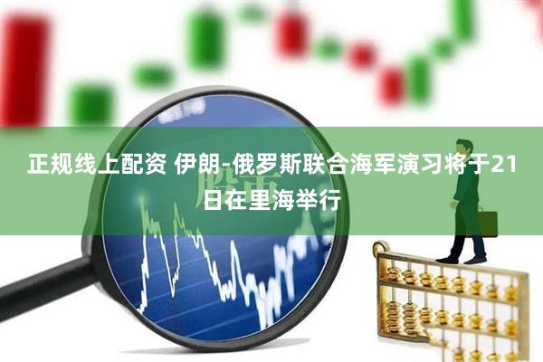 正规线上配资 伊朗-俄罗斯联合海军演习将于21日在里海举行