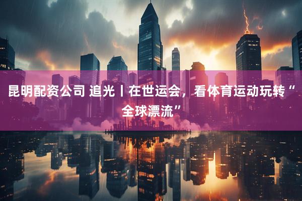 昆明配资公司 追光丨在世运会，看体育运动玩转“全球漂流”