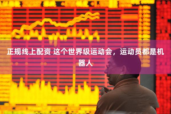 正规线上配资 这个世界级运动会，运动员都是机器人