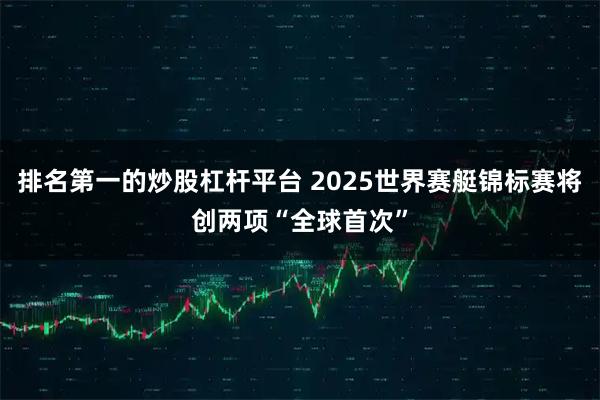 排名第一的炒股杠杆平台 2025世界赛艇锦标赛将创两项“全球首次”