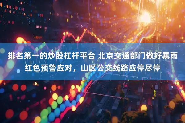 排名第一的炒股杠杆平台 北京交通部门做好暴雨红色预警应对，山区公交线路应停尽停