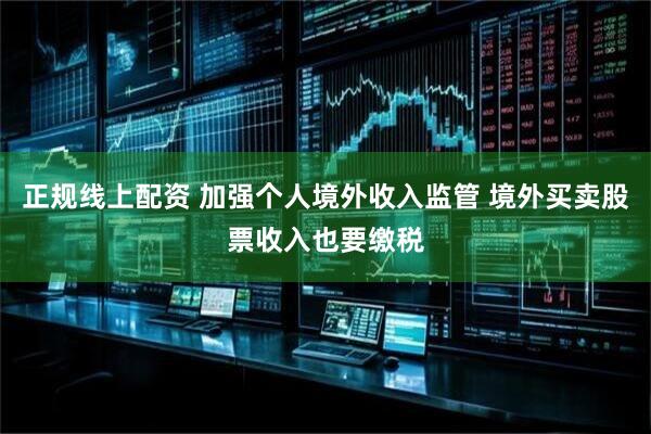 正规线上配资 加强个人境外收入监管 境外买卖股票收入也要缴税