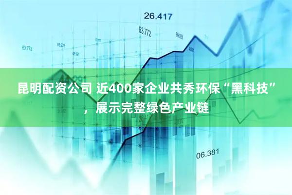 昆明配资公司 近400家企业共秀环保“黑科技”，展示完整绿色产业链