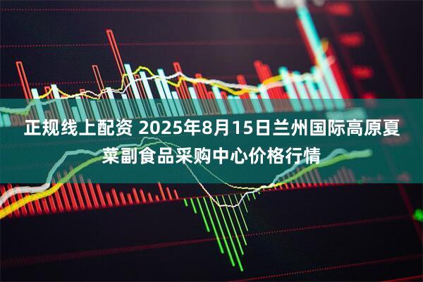 正规线上配资 2025年8月15日兰州国际高原夏菜副食品采购中心价格行情