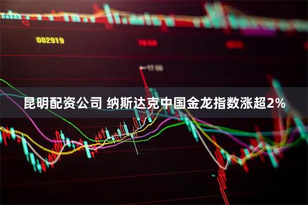 昆明配资公司 纳斯达克中国金龙指数涨超2%