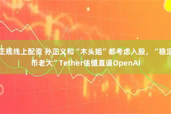 正规线上配资 孙正义和“木头姐”都考虑入股，“稳定币老大”Tether估值直逼OpenAI