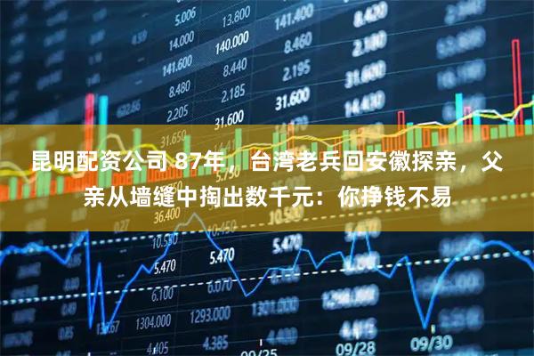昆明配资公司 87年，台湾老兵回安徽探亲，父亲从墙缝中掏出数千元：你挣钱不易