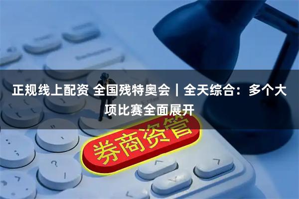 正规线上配资 全国残特奥会|全天综合:多个大项比赛全面展开