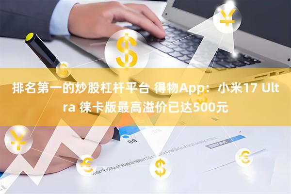 排名第一的炒股杠杆平台 得物App:小米17 Ultra 徕卡版最高溢价已达500元