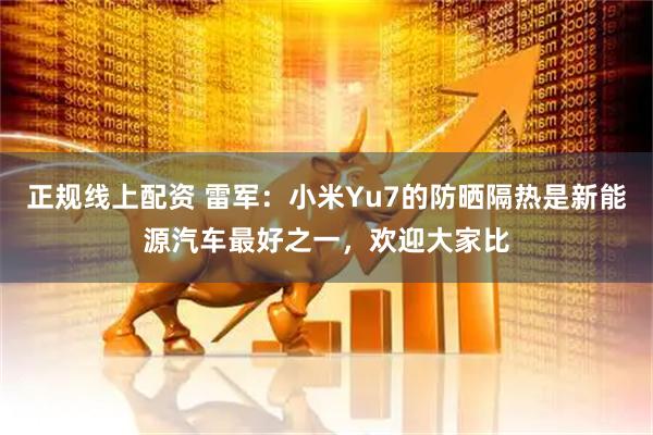 正规线上配资 雷军：小米Yu7的防晒隔热是新能源汽车最好之一，欢迎大家比