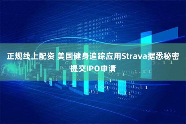 正规线上配资 美国健身追踪应用Strava据悉秘密提交IPO申请