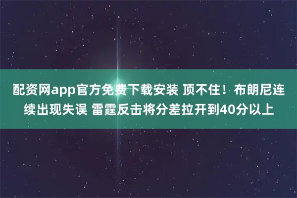 配资网app官方免费下载安装 顶不住！布朗尼连续出现失误 雷霆反击将分差拉开到40分以上