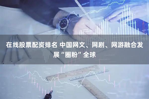 在线股票配资排名 中国网文、网剧、网游融合发展“圈粉”全球