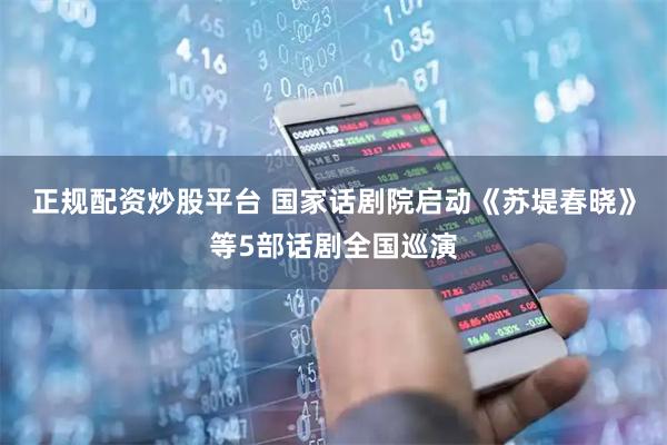 正规配资炒股平台 国家话剧院启动《苏堤春晓》等5部话剧全国巡演