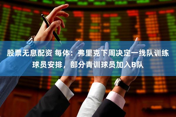 股票无息配资 每体：弗里克下周决定一线队训练球员安排，部分青训球员加入B队