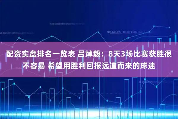 配资实盘排名一览表 吕焯毅：8天3场比赛获胜很不容易 希望用胜利回报远道而来的球迷