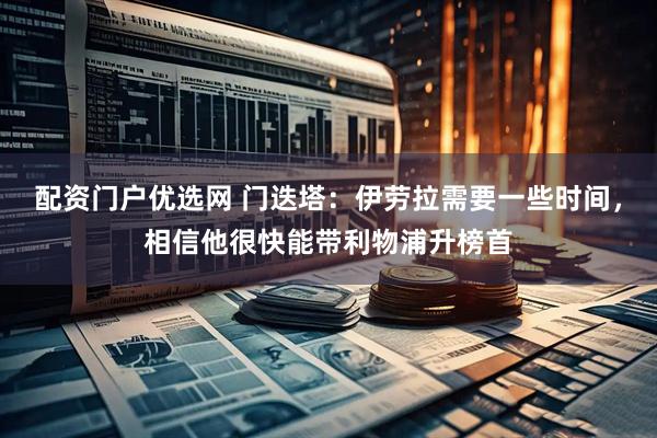 配资门户优选网 门迭塔：伊劳拉需要一些时间，相信他很快能带利物浦升榜首