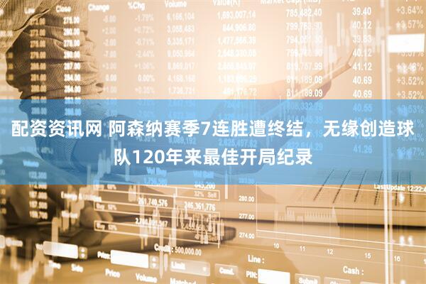 配资资讯网 阿森纳赛季7连胜遭终结，无缘创造球队120年来最佳开局纪录