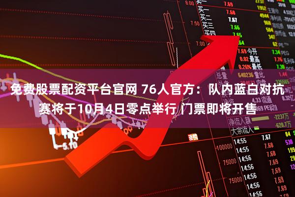 免费股票配资平台官网 76人官方：队内蓝白对抗赛将于10月4日零点举行 门票即将开售